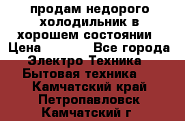 продам недорого холодильник в хорошем состоянии › Цена ­ 8 000 - Все города Электро-Техника » Бытовая техника   . Камчатский край,Петропавловск-Камчатский г.